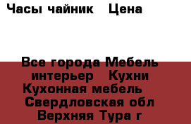 Часы-чайник › Цена ­ 3 000 - Все города Мебель, интерьер » Кухни. Кухонная мебель   . Свердловская обл.,Верхняя Тура г.